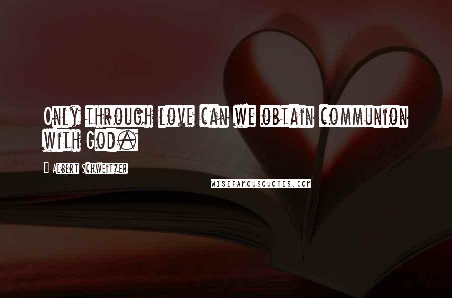 Albert Schweitzer Quotes: Only through love can we obtain communion with God.