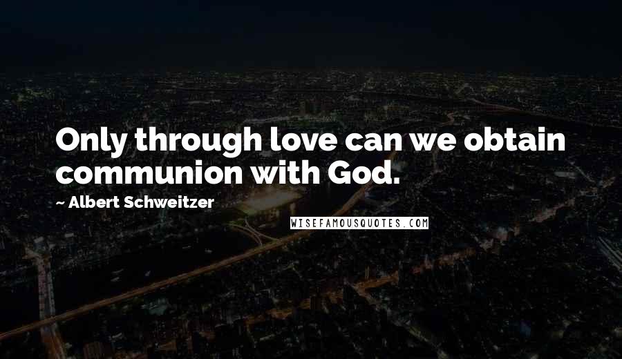 Albert Schweitzer Quotes: Only through love can we obtain communion with God.