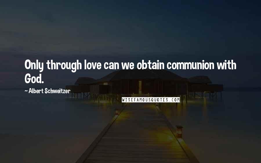 Albert Schweitzer Quotes: Only through love can we obtain communion with God.