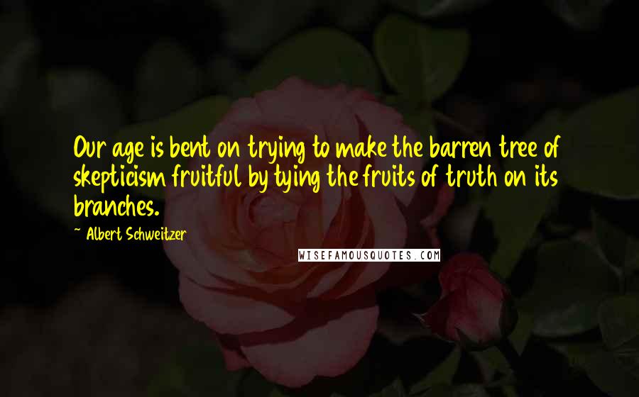 Albert Schweitzer Quotes: Our age is bent on trying to make the barren tree of skepticism fruitful by tying the fruits of truth on its branches.