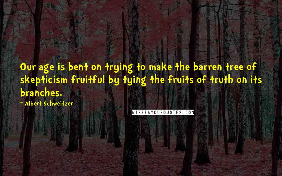 Albert Schweitzer Quotes: Our age is bent on trying to make the barren tree of skepticism fruitful by tying the fruits of truth on its branches.