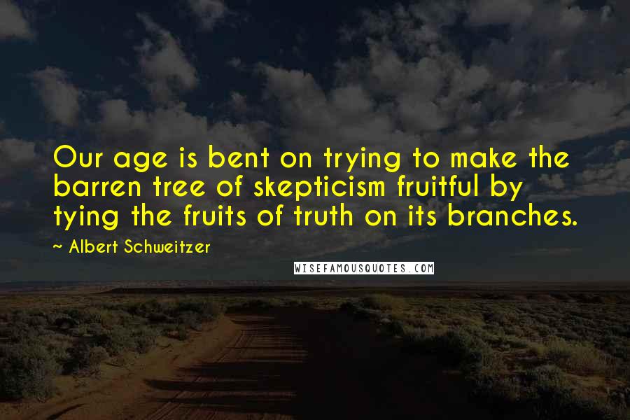 Albert Schweitzer Quotes: Our age is bent on trying to make the barren tree of skepticism fruitful by tying the fruits of truth on its branches.