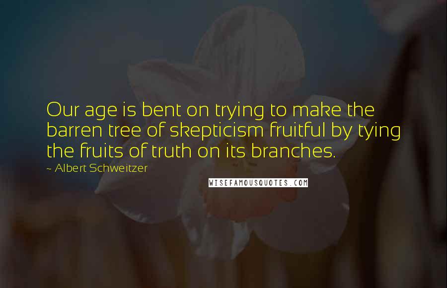 Albert Schweitzer Quotes: Our age is bent on trying to make the barren tree of skepticism fruitful by tying the fruits of truth on its branches.