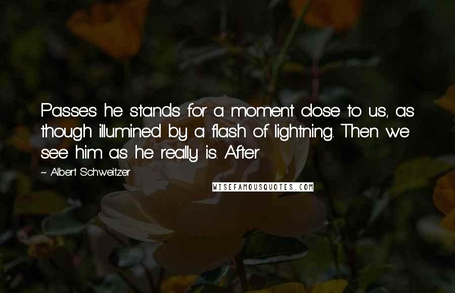 Albert Schweitzer Quotes: Passes he stands for a moment close to us, as though illumined by a flash of lightning. Then we see him as he really is. After