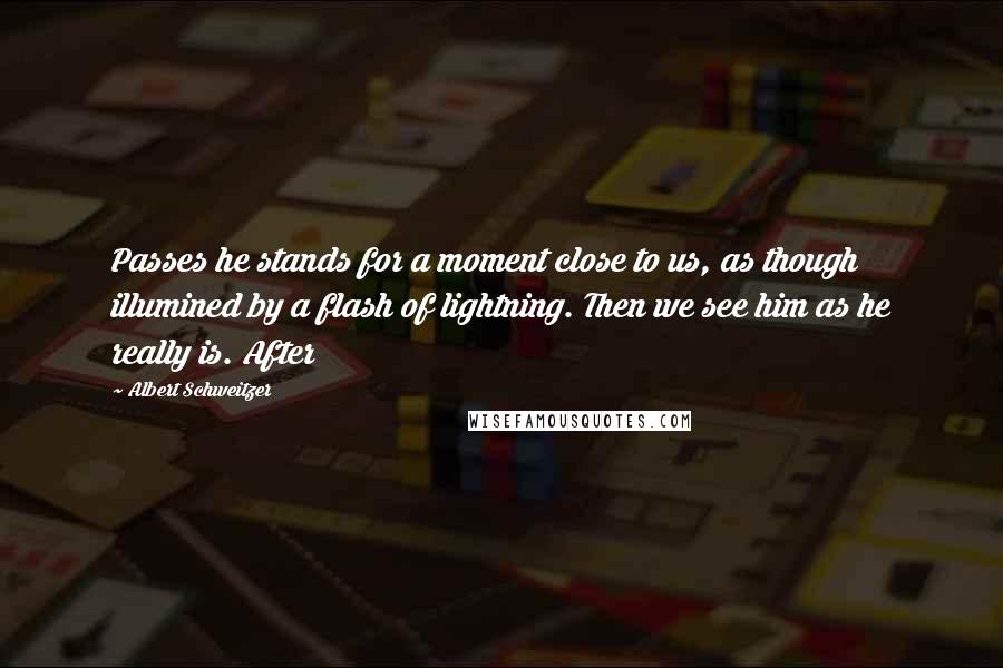 Albert Schweitzer Quotes: Passes he stands for a moment close to us, as though illumined by a flash of lightning. Then we see him as he really is. After