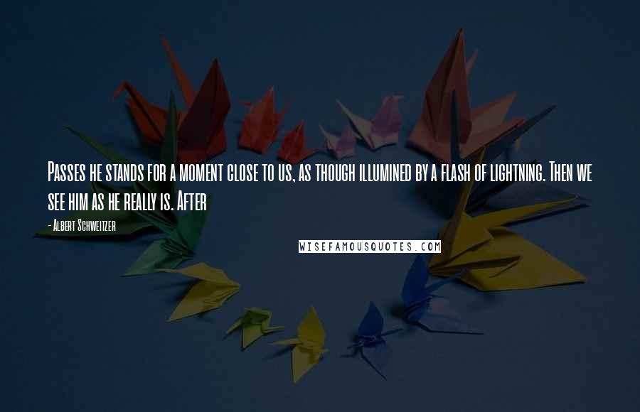 Albert Schweitzer Quotes: Passes he stands for a moment close to us, as though illumined by a flash of lightning. Then we see him as he really is. After