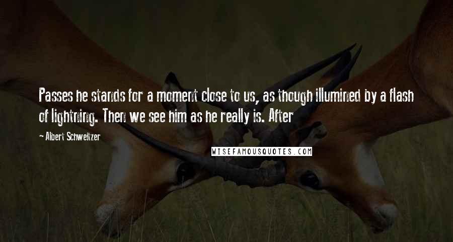 Albert Schweitzer Quotes: Passes he stands for a moment close to us, as though illumined by a flash of lightning. Then we see him as he really is. After