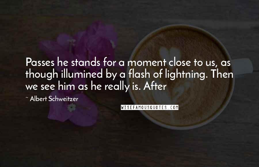 Albert Schweitzer Quotes: Passes he stands for a moment close to us, as though illumined by a flash of lightning. Then we see him as he really is. After