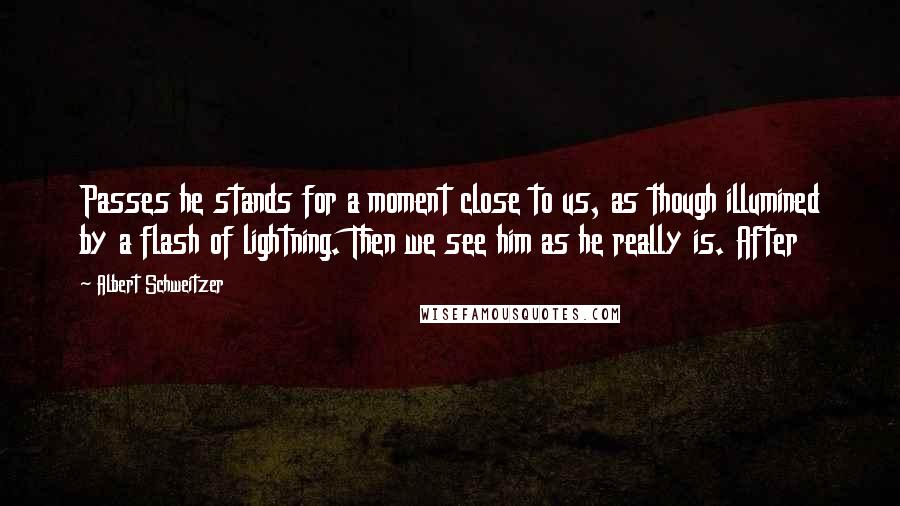 Albert Schweitzer Quotes: Passes he stands for a moment close to us, as though illumined by a flash of lightning. Then we see him as he really is. After