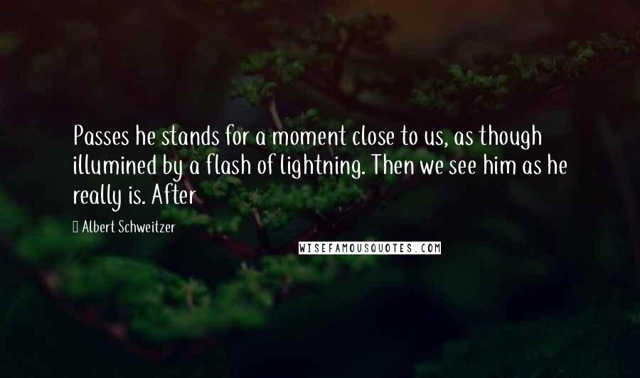 Albert Schweitzer Quotes: Passes he stands for a moment close to us, as though illumined by a flash of lightning. Then we see him as he really is. After