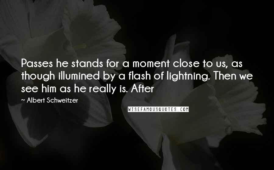 Albert Schweitzer Quotes: Passes he stands for a moment close to us, as though illumined by a flash of lightning. Then we see him as he really is. After