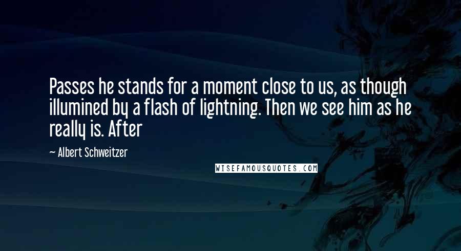 Albert Schweitzer Quotes: Passes he stands for a moment close to us, as though illumined by a flash of lightning. Then we see him as he really is. After