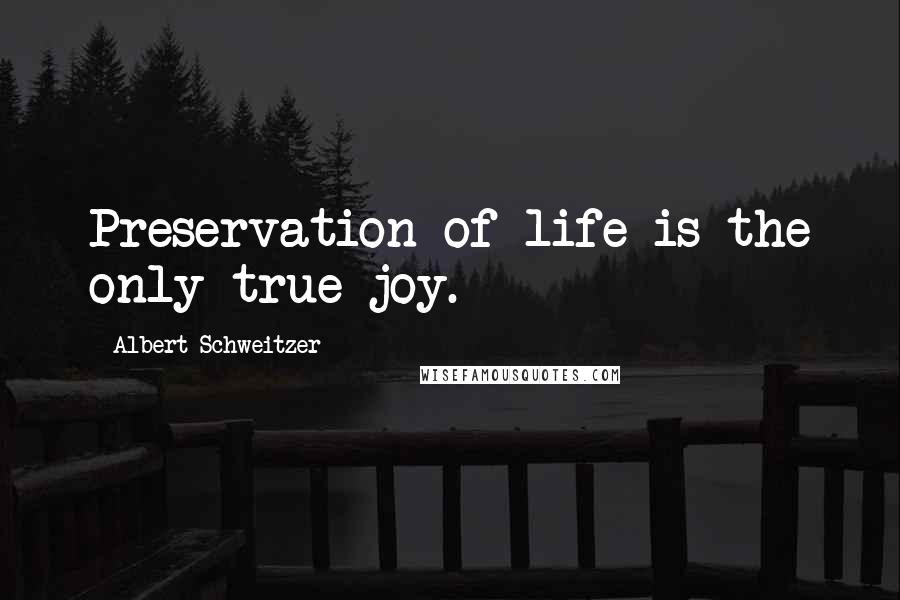 Albert Schweitzer Quotes: Preservation of life is the only true joy.