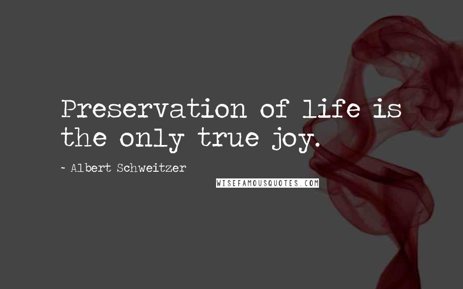 Albert Schweitzer Quotes: Preservation of life is the only true joy.