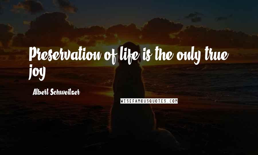 Albert Schweitzer Quotes: Preservation of life is the only true joy.