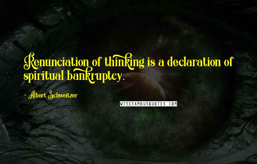 Albert Schweitzer Quotes: Renunciation of thinking is a declaration of spiritual bankruptcy.