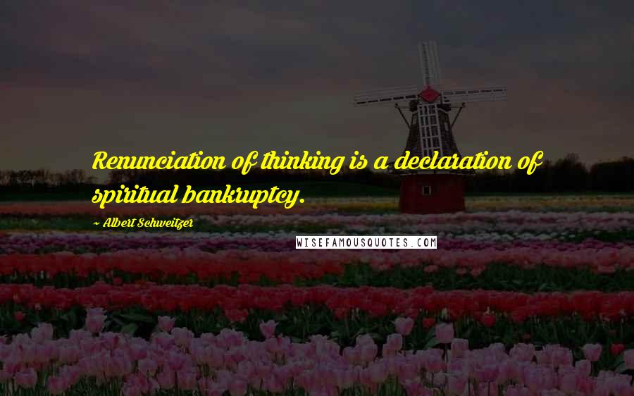 Albert Schweitzer Quotes: Renunciation of thinking is a declaration of spiritual bankruptcy.