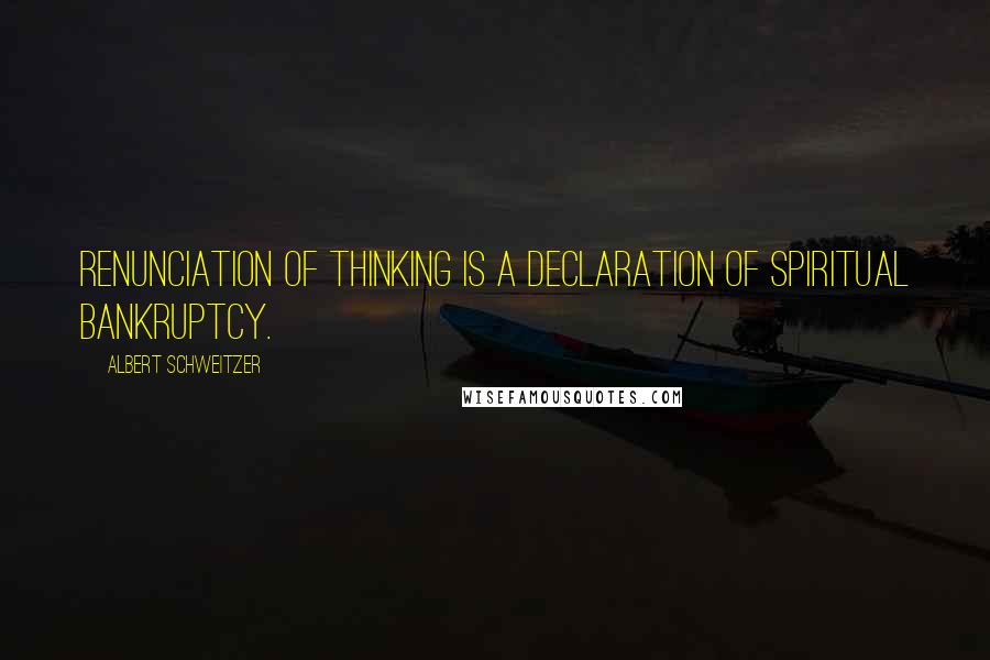 Albert Schweitzer Quotes: Renunciation of thinking is a declaration of spiritual bankruptcy.