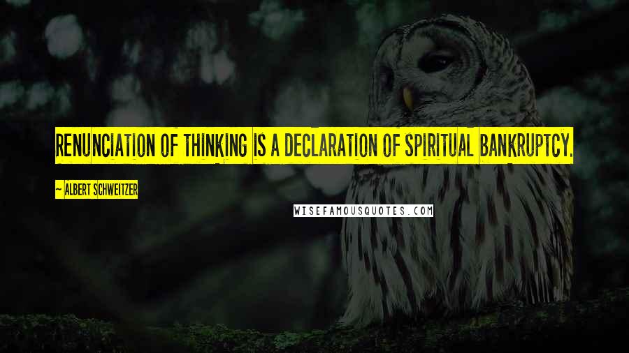 Albert Schweitzer Quotes: Renunciation of thinking is a declaration of spiritual bankruptcy.