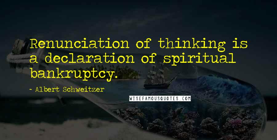 Albert Schweitzer Quotes: Renunciation of thinking is a declaration of spiritual bankruptcy.