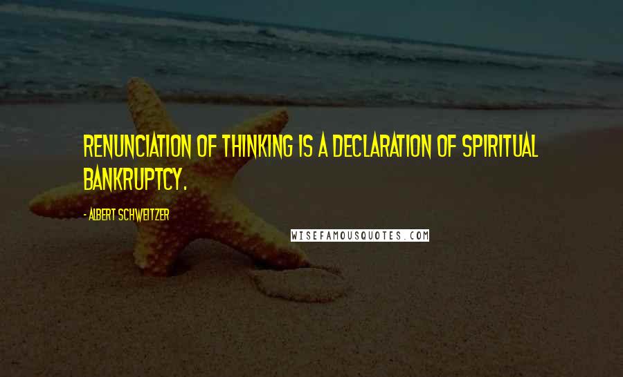 Albert Schweitzer Quotes: Renunciation of thinking is a declaration of spiritual bankruptcy.