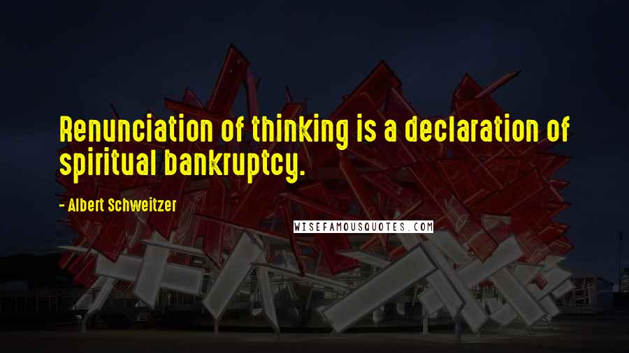 Albert Schweitzer Quotes: Renunciation of thinking is a declaration of spiritual bankruptcy.