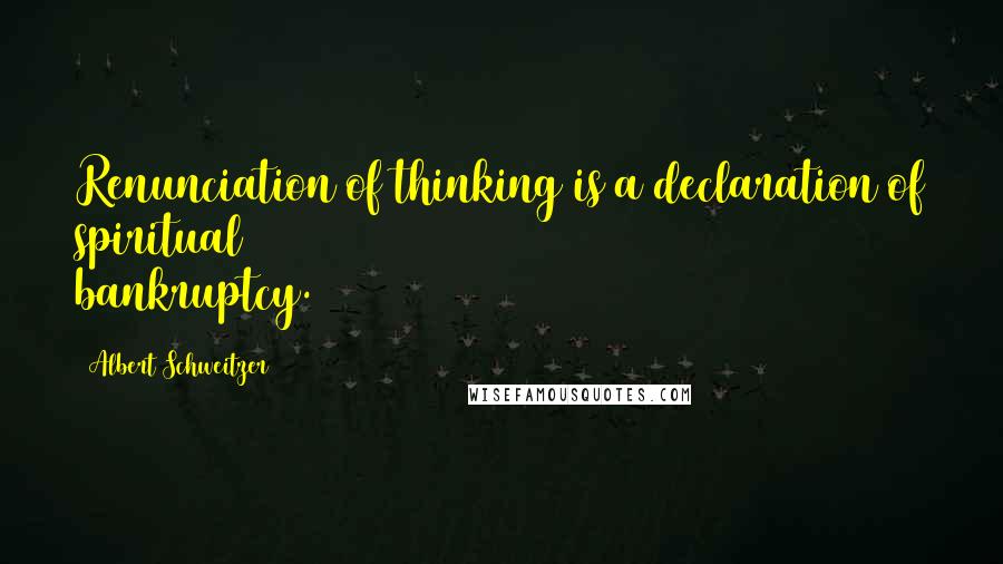 Albert Schweitzer Quotes: Renunciation of thinking is a declaration of spiritual bankruptcy.