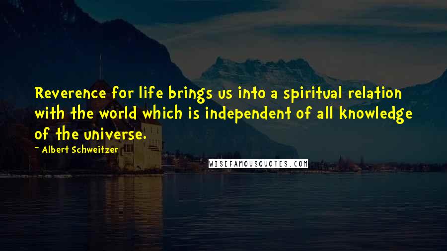 Albert Schweitzer Quotes: Reverence for life brings us into a spiritual relation with the world which is independent of all knowledge of the universe.