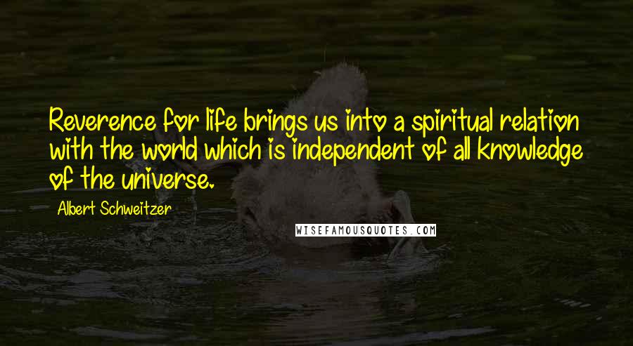 Albert Schweitzer Quotes: Reverence for life brings us into a spiritual relation with the world which is independent of all knowledge of the universe.