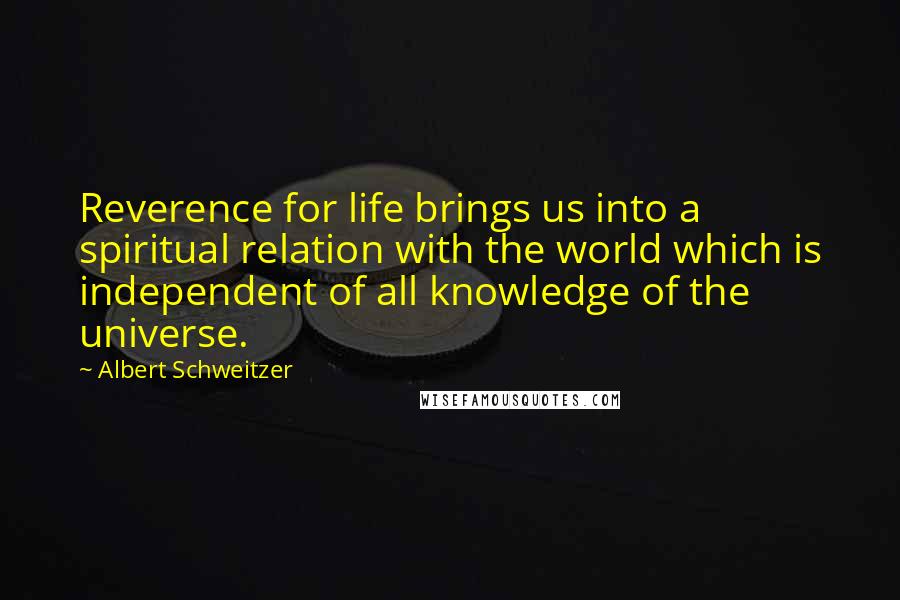 Albert Schweitzer Quotes: Reverence for life brings us into a spiritual relation with the world which is independent of all knowledge of the universe.