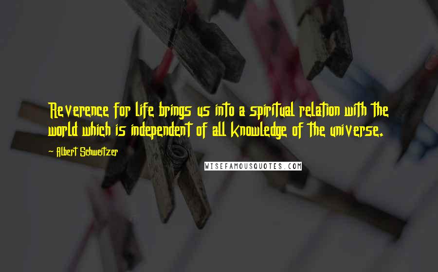 Albert Schweitzer Quotes: Reverence for life brings us into a spiritual relation with the world which is independent of all knowledge of the universe.