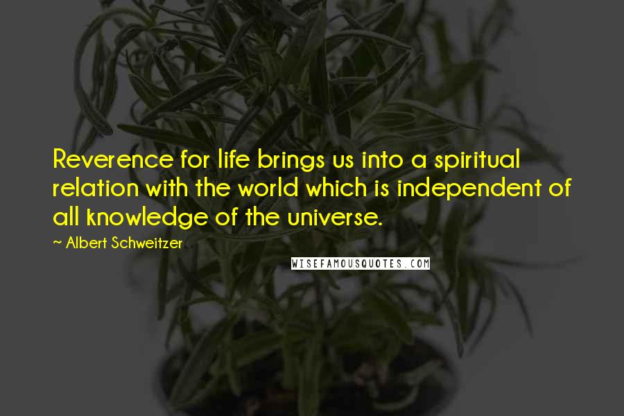 Albert Schweitzer Quotes: Reverence for life brings us into a spiritual relation with the world which is independent of all knowledge of the universe.