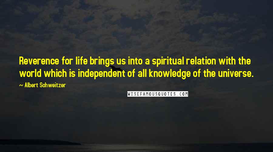 Albert Schweitzer Quotes: Reverence for life brings us into a spiritual relation with the world which is independent of all knowledge of the universe.