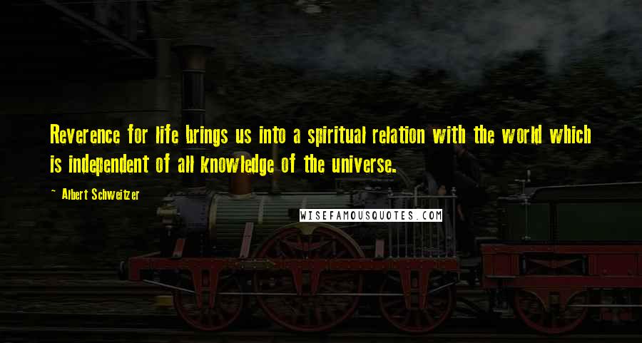 Albert Schweitzer Quotes: Reverence for life brings us into a spiritual relation with the world which is independent of all knowledge of the universe.