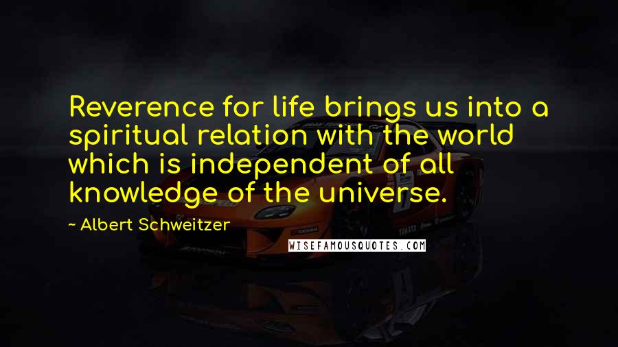 Albert Schweitzer Quotes: Reverence for life brings us into a spiritual relation with the world which is independent of all knowledge of the universe.