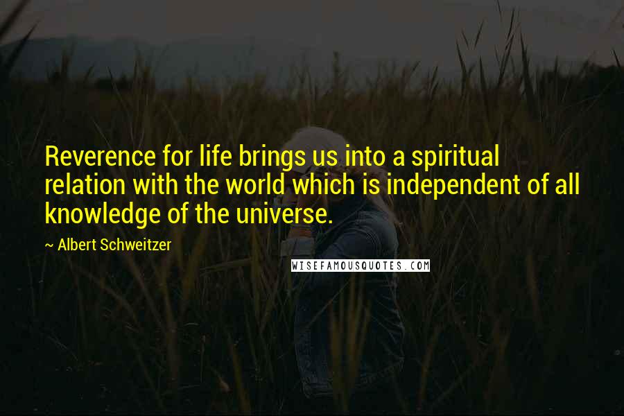 Albert Schweitzer Quotes: Reverence for life brings us into a spiritual relation with the world which is independent of all knowledge of the universe.