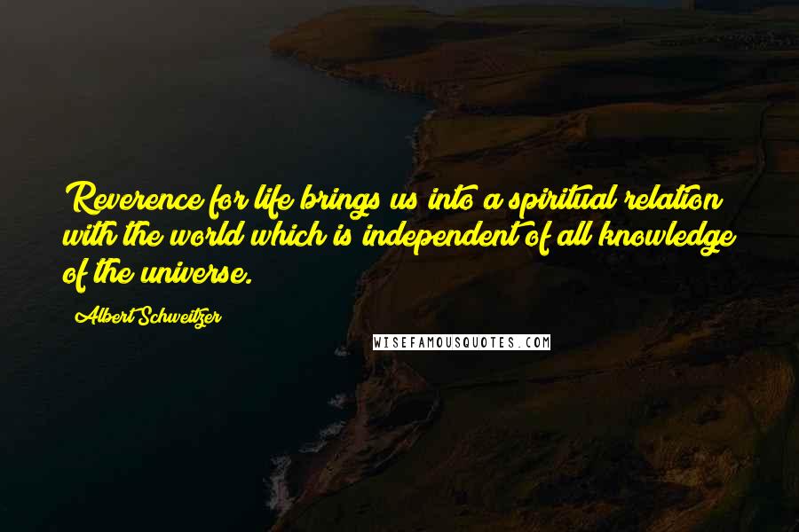 Albert Schweitzer Quotes: Reverence for life brings us into a spiritual relation with the world which is independent of all knowledge of the universe.