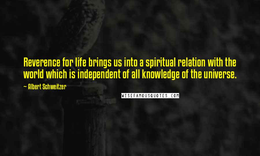 Albert Schweitzer Quotes: Reverence for life brings us into a spiritual relation with the world which is independent of all knowledge of the universe.