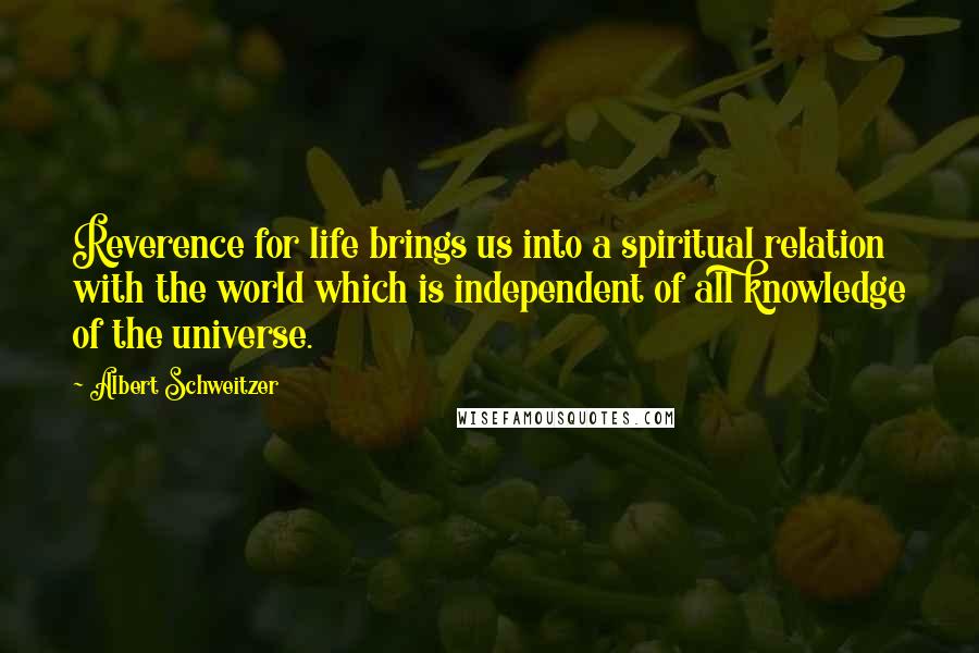 Albert Schweitzer Quotes: Reverence for life brings us into a spiritual relation with the world which is independent of all knowledge of the universe.