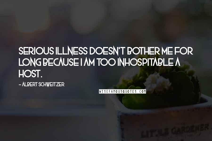 Albert Schweitzer Quotes: Serious illness doesn't bother me for long because I am too inhospitable a host.