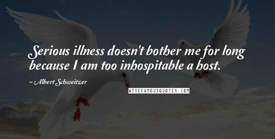 Albert Schweitzer Quotes: Serious illness doesn't bother me for long because I am too inhospitable a host.