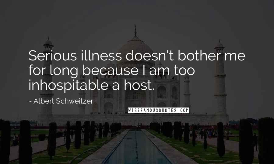 Albert Schweitzer Quotes: Serious illness doesn't bother me for long because I am too inhospitable a host.