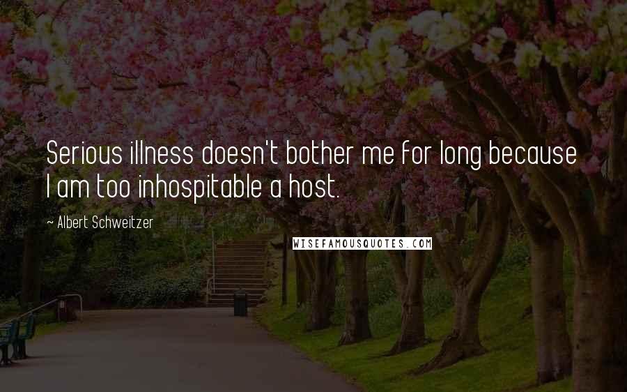 Albert Schweitzer Quotes: Serious illness doesn't bother me for long because I am too inhospitable a host.