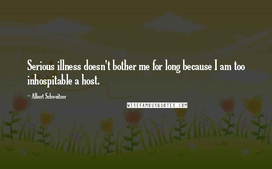 Albert Schweitzer Quotes: Serious illness doesn't bother me for long because I am too inhospitable a host.