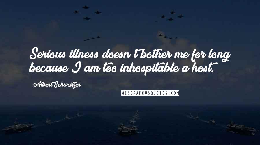 Albert Schweitzer Quotes: Serious illness doesn't bother me for long because I am too inhospitable a host.