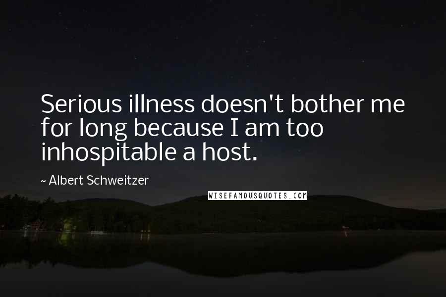 Albert Schweitzer Quotes: Serious illness doesn't bother me for long because I am too inhospitable a host.