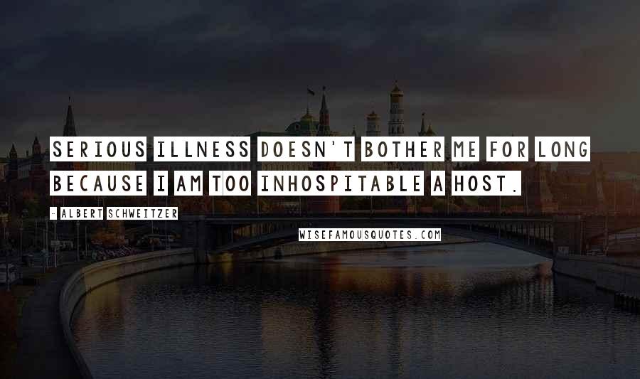 Albert Schweitzer Quotes: Serious illness doesn't bother me for long because I am too inhospitable a host.