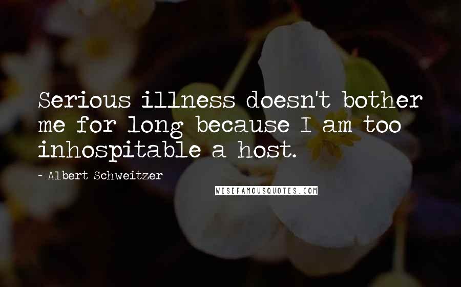 Albert Schweitzer Quotes: Serious illness doesn't bother me for long because I am too inhospitable a host.