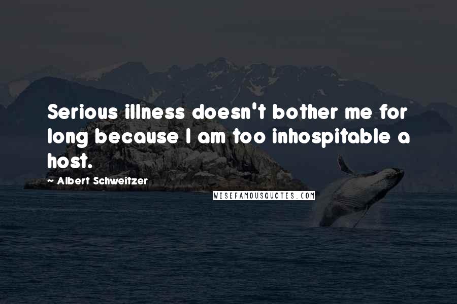 Albert Schweitzer Quotes: Serious illness doesn't bother me for long because I am too inhospitable a host.