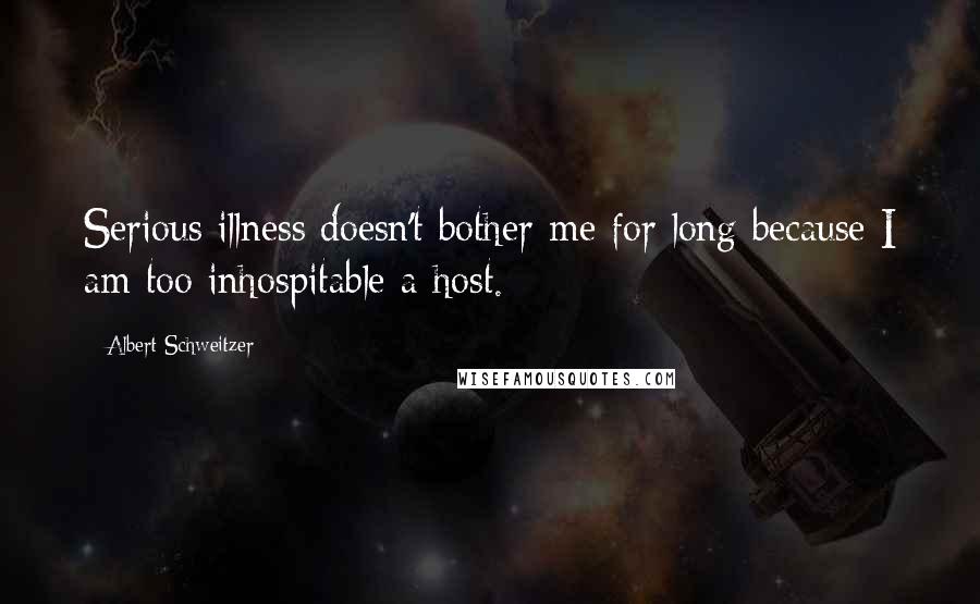 Albert Schweitzer Quotes: Serious illness doesn't bother me for long because I am too inhospitable a host.